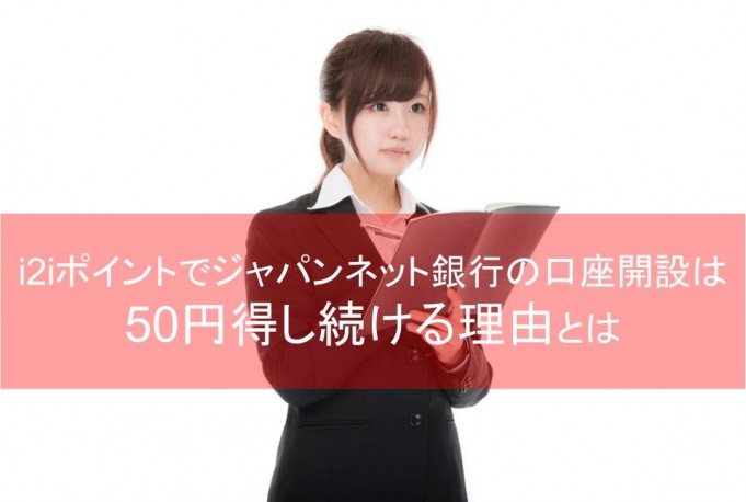 i2iポイントでジャパンネット銀行の口座開設は50円得し続ける理由